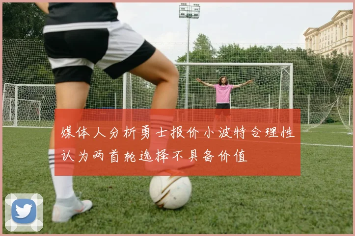 媒体人分析勇士报价小波特合理性认为两首轮选择不具备价值