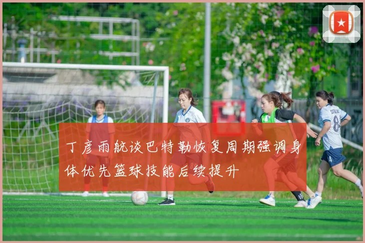 丁彦雨航谈巴特勒恢复周期强调身体优先篮球技能后续提升
