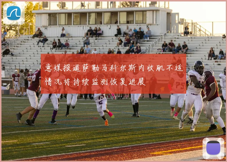 意媒报道萨勒马科尔斯内收肌不适情况将持续监测恢复进展