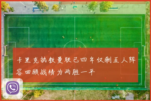 卡里克执教曼联已四年仅剩五人阵容回顾战绩为两胜一平