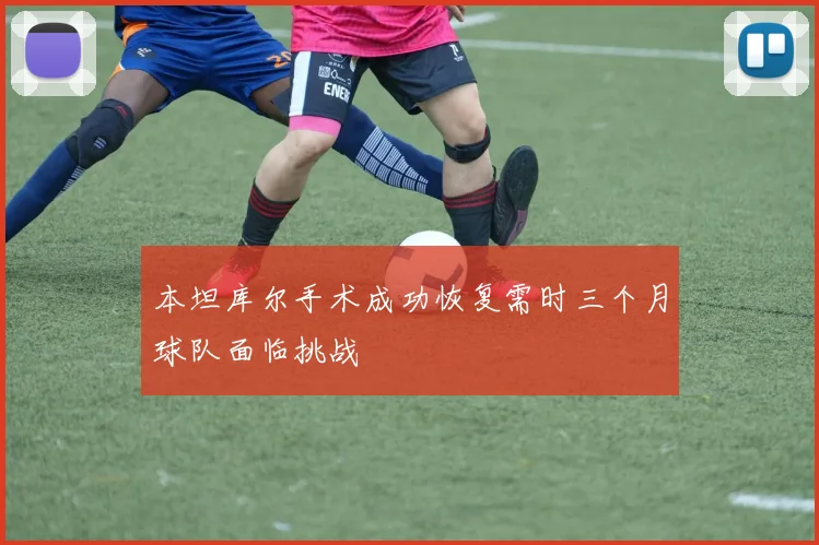 本坦库尔手术成功恢复需时三个月球队面临挑战
