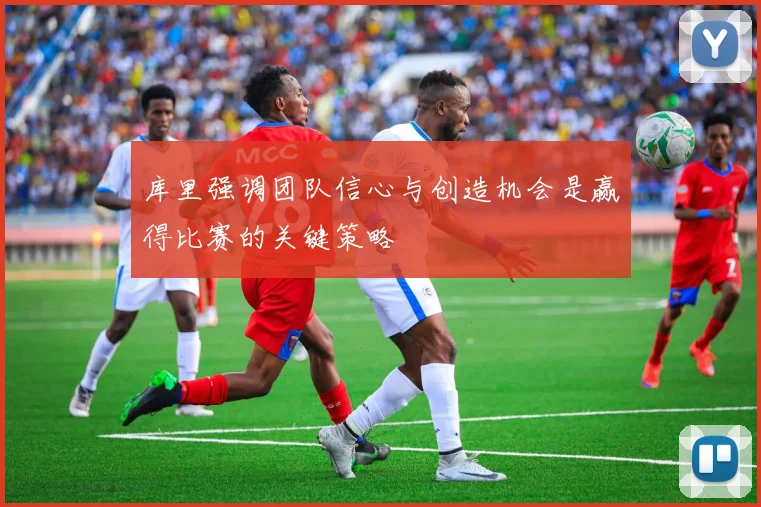 库里强调团队信心与创造机会是赢得比赛的关键策略
