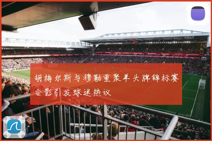 胡梅尔斯与穆勒重聚羊头牌锦标赛合影引发球迷热议